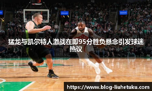 猛龙与凯尔特人激战在即95分胜负悬念引发球迷热议