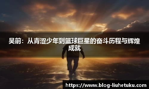 吴前：从青涩少年到篮球巨星的奋斗历程与辉煌成就