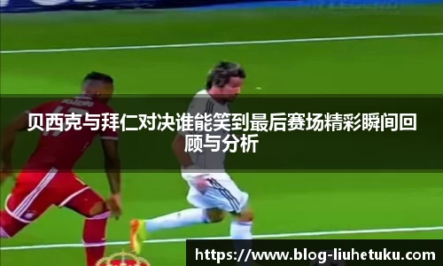 贝西克与拜仁对决谁能笑到最后赛场精彩瞬间回顾与分析