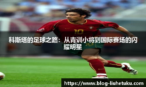 科斯塔的足球之路：从青训小将到国际赛场的闪耀明星