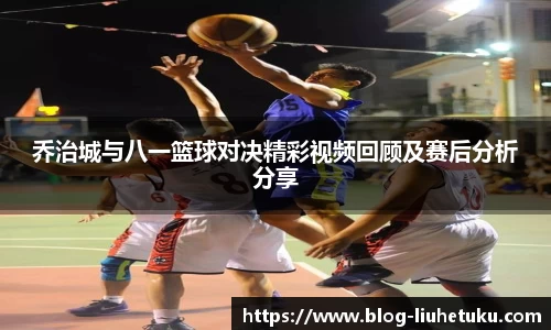 乔治城与八一篮球对决精彩视频回顾及赛后分析分享