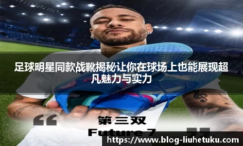 足球明星同款战靴揭秘让你在球场上也能展现超凡魅力与实力