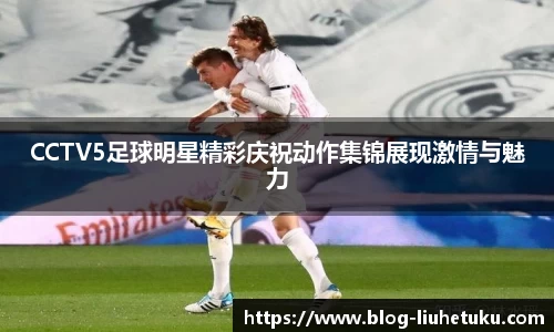 CCTV5足球明星精彩庆祝动作集锦展现激情与魅力