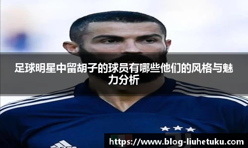 足球明星中留胡子的球员有哪些他们的风格与魅力分析