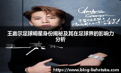 王嘉尔足球明星身份揭秘及其在足球界的影响力分析